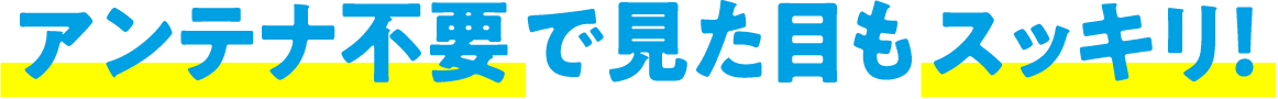 アンテナ不要で見た目もスッキリ！