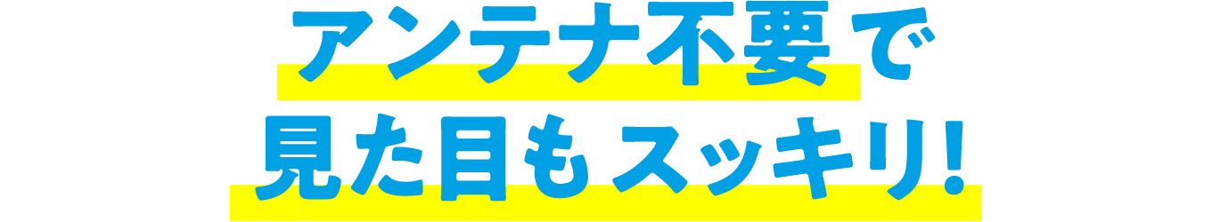 アンテナ不要で見た目もスッキリ！