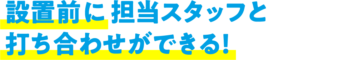 設置前に担当スタッフと打ち合わせができる！