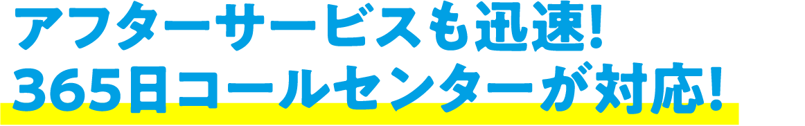 アフターサービスも迅速！365日コールセンターが対応！