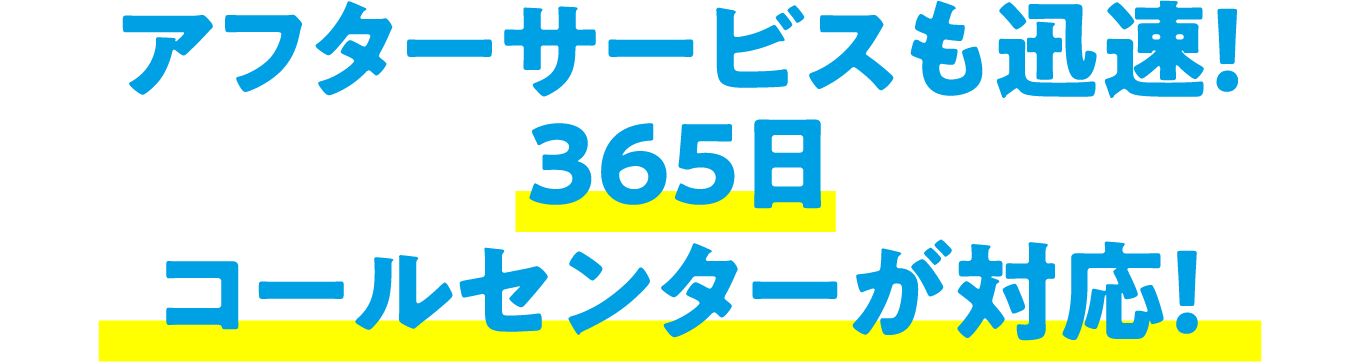 アフターサービスも迅速！365日コールセンターが対応！